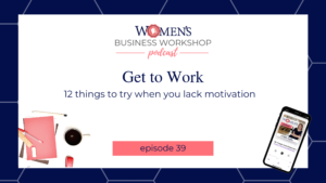 Get to Work: Womens Business Workshop Podcast episode 39